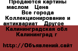 Продаются картины маслом › Цена ­ 8 340 - Все города Коллекционирование и антиквариат » Другое   . Калининградская обл.,Калининград г.